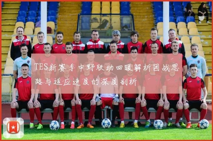 TES新赛季中野联动回暖解析团战思路与适应速度的深度剖析